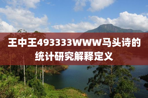 王中王493333WWW馬頭詩(shī)的統(tǒng)計(jì)研究解釋定義