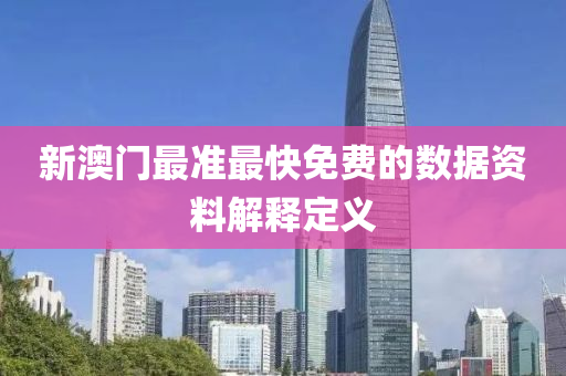新澳門最準(zhǔn)最快免費(fèi)的數(shù)據(jù)資料解釋定義
