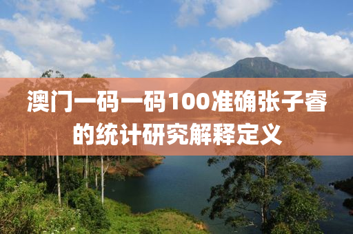 澳門一碼一碼100準確張子睿的統(tǒng)計研究解釋定義