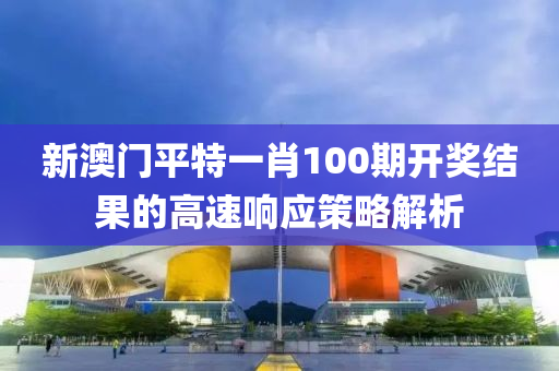 新澳門平特一肖100期開獎結(jié)果的高速響應策略解析