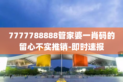 7777788888管家婆一肖碼的留心不實推銷-即時速報