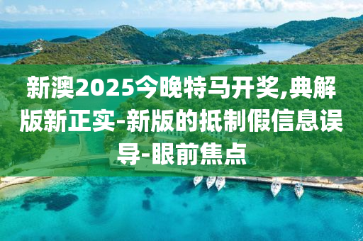 新澳2025今晚特馬開獎(jiǎng),典解版新正實(shí)-新版的抵制假信息誤導(dǎo)-眼前焦點(diǎn)