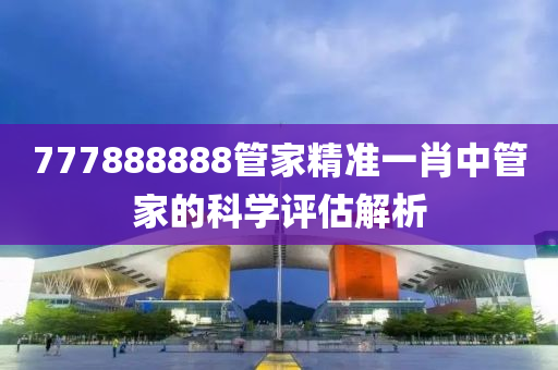 777888888管家精準一肖中管家的科學(xué)評估解析