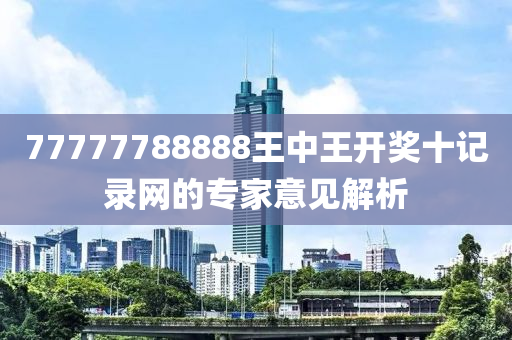 77777788888王中王開獎(jiǎng)十記錄網(wǎng)的專家意見解析