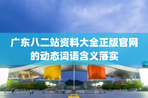 廣東八二站資料大全正版官網(wǎng)的動(dòng)態(tài)詞語(yǔ)含義落實(shí)