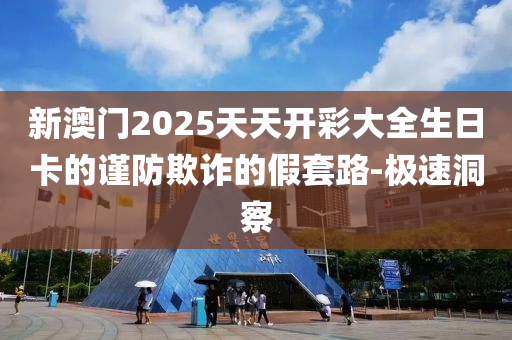 新澳門2025天天開彩大全生日卡的謹(jǐn)防欺詐的假套路-極速洞察