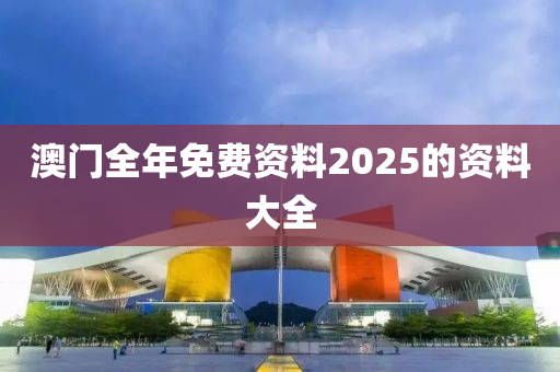 澳門全年免費資料2025的資料大全