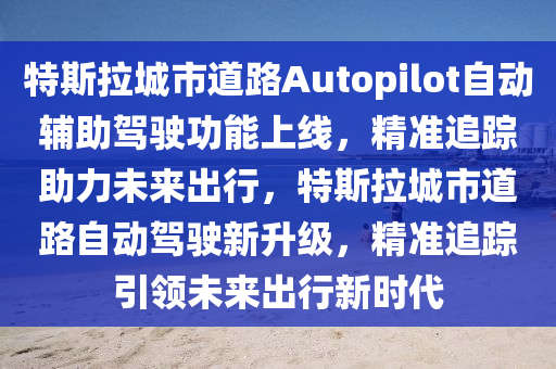 特斯拉城市道路Autopilot自動(dòng)輔助駕駛功能上線，精準(zhǔn)追蹤助力未來(lái)出行，特斯拉城市道路自動(dòng)駕駛新升級(jí)，精準(zhǔn)追蹤引領(lǐng)未來(lái)出行新時(shí)代