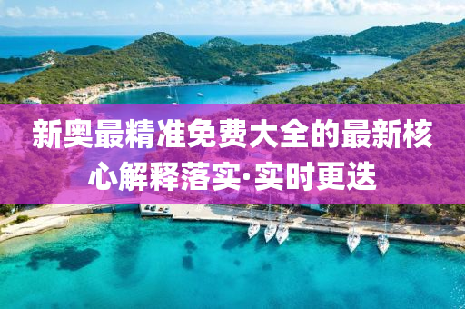 新奧最精準免費大全的最新核心解釋落實·實時更迭