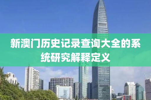 新澳門歷史記錄查詢大全的系統(tǒng)研究解釋定義