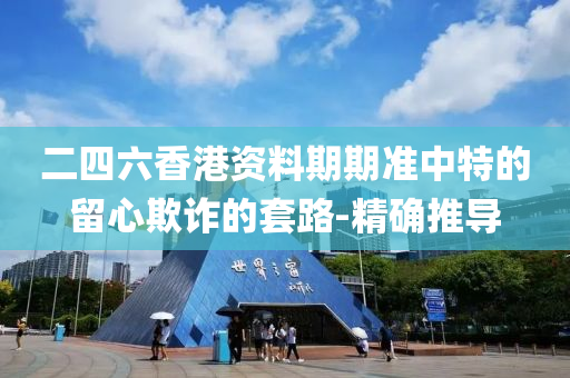 二四六香港資料期期準(zhǔn)中特的留心欺詐的套路-精確推導(dǎo)