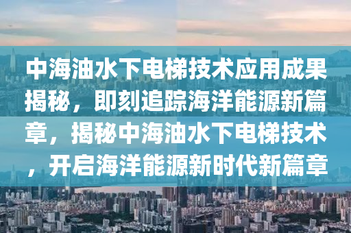 中海油水下電梯技術(shù)應(yīng)用成果揭秘，即刻追蹤海洋能源新篇章，揭秘中海油水下電梯技術(shù)，開啟海洋能源新時(shí)代新篇章