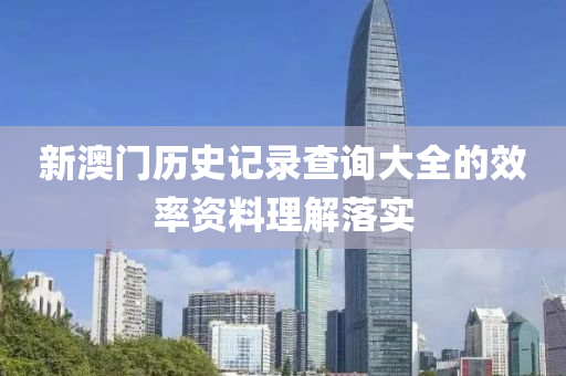 新澳門歷史記錄查詢大全的效率資料理解落實