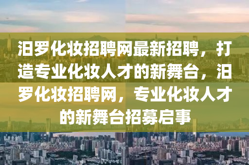 汨羅化妝招聘網(wǎng)最新招聘，打造專業(yè)化妝人才的新舞臺，汨羅化妝招聘網(wǎng)，專業(yè)化妝人才的新舞臺招募啟事