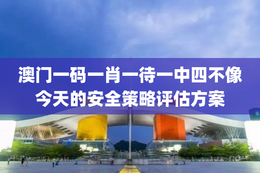 澳門一碼一肖一待一中四不像今天的安全策略評(píng)估方案