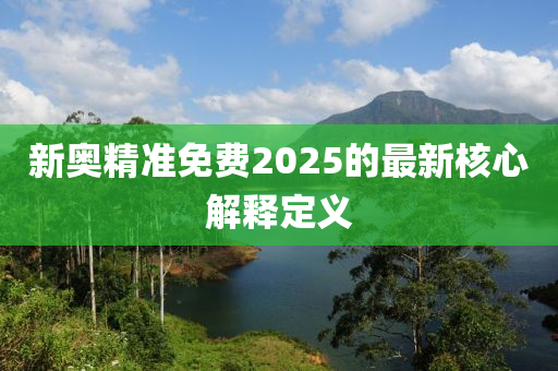 新奧精準(zhǔn)免費(fèi)2025的最新核心解釋定義