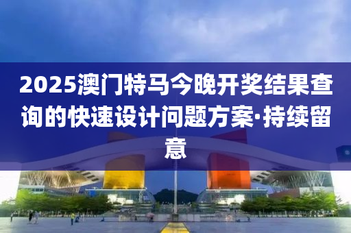 2025澳門特馬今晚開獎(jiǎng)結(jié)果查詢的快速設(shè)計(jì)問題方案·持續(xù)留意