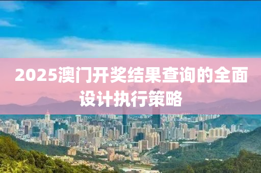 2025澳門開獎結(jié)果查詢的全面設(shè)計(jì)執(zhí)行策略