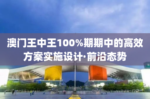 澳門王中王100%期期中的高效方案實(shí)施設(shè)計(jì)·前沿態(tài)勢