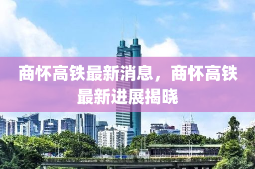 商懷高鐵最新消息，商懷高鐵最新進(jìn)展揭曉
