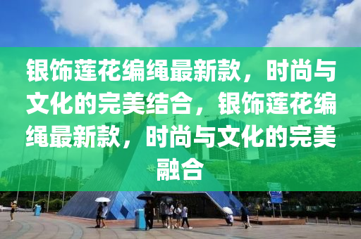 銀飾蓮花編繩最新款，時尚與文化的完美結(jié)合，銀飾蓮花編繩最新款，時尚與文化的完美融合