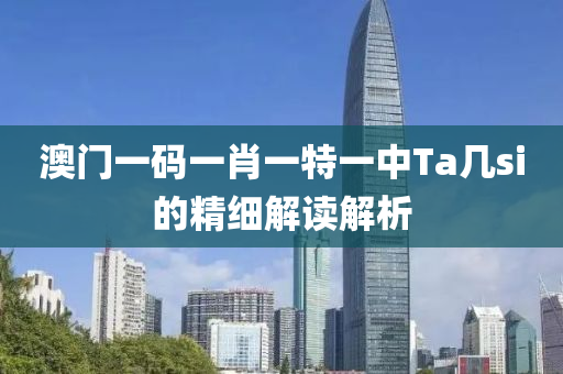 澳門一碼一肖一特一中Ta幾si的精細(xì)解讀解析