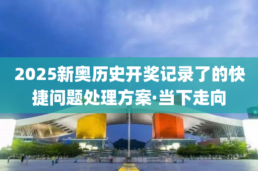 2025新奧歷史開獎記錄了的快捷問題處理方案·當(dāng)下走向