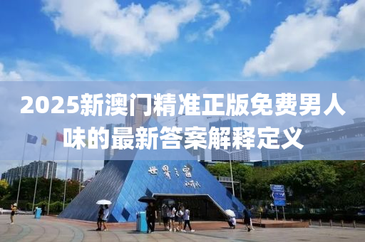 2025新澳門精準(zhǔn)正版免費(fèi)男人味的最新答案解釋定義