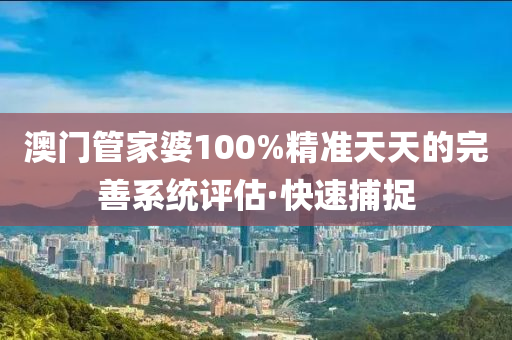 澳門管家婆100%精準(zhǔn)天天的完善系統(tǒng)評(píng)估·快速捕捉