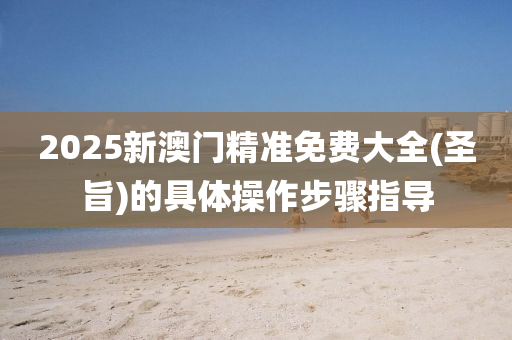 2025新澳門精準(zhǔn)免費(fèi)大全(圣旨)的具體操作步驟指導(dǎo)