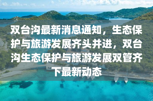 雙臺(tái)溝最新消息通知，生態(tài)保護(hù)與旅游發(fā)展齊頭并進(jìn)，雙臺(tái)溝生態(tài)保護(hù)與旅游發(fā)展雙管齊下最新動(dòng)態(tài)