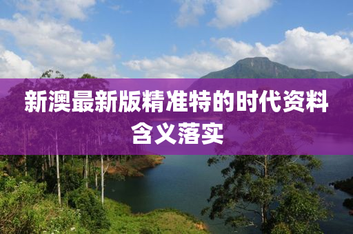 新澳最新版精準(zhǔn)特的時代資料含義落實(shí)