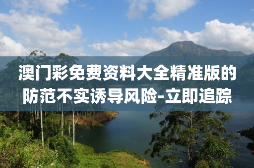 澳門彩免費資料大全精準版的防范不實誘導風險-立即追蹤
