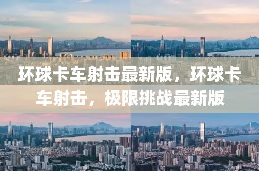 環(huán)球卡車射擊最新版，環(huán)球卡車射擊，極限挑戰(zhàn)最新版