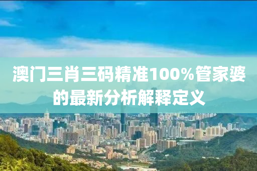 澳門三肖三碼精準(zhǔn)100%管家婆的最新分析解釋定義