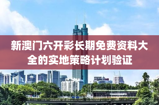 新澳門六開彩長期免費資料大全的實地策略計劃驗證