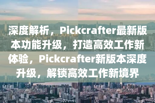 深度解析，Pickcrafter最新版本功能升級，打造高效工作新體驗，Pickcrafter新版本深度升級，解鎖高效工作新境界
