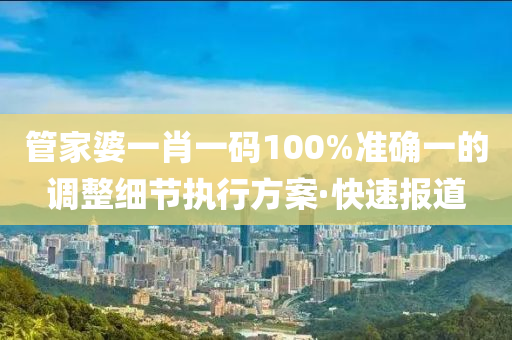 管家婆一肖一碼100%準(zhǔn)確一的調(diào)整細(xì)節(jié)執(zhí)行方案·快速報(bào)道