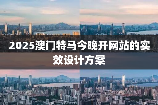 2025澳門特馬今晚開網(wǎng)站的實(shí)效設(shè)計(jì)方案
