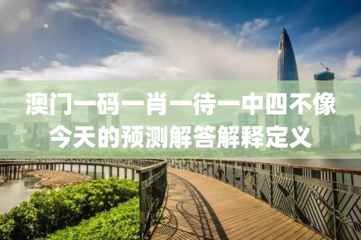 澳門一碼一肖一待一中四不像今天的預(yù)測解答解釋定義