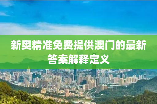 新奧精準(zhǔn)免費(fèi)提供澳門的最新答案解釋定義