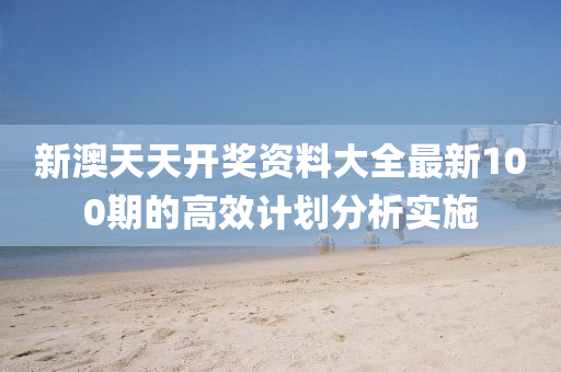 新澳天天開獎(jiǎng)資料大全最新100期的高效計(jì)劃分析實(shí)施