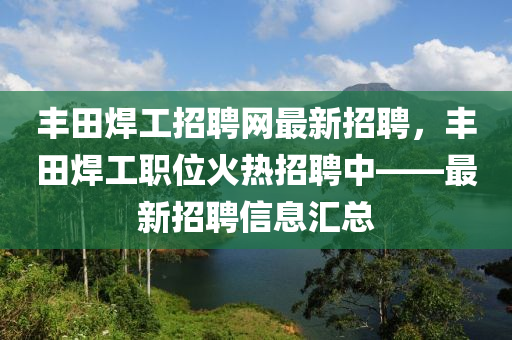 豐田焊工招聘網(wǎng)最新招聘，豐田焊工職位火熱招聘中——最新招聘信息匯總