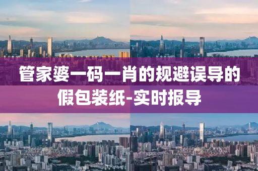 管家婆一碼一肖的規(guī)避誤導(dǎo)的假包裝紙-實(shí)時(shí)報(bào)導(dǎo)