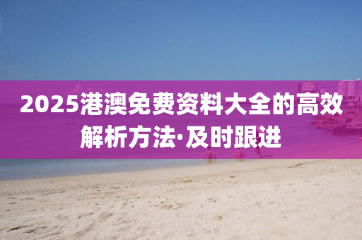 2025港澳免費(fèi)資料大全的高效解析方法·及時(shí)跟進(jìn)