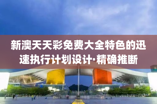 新澳天天彩免費(fèi)大全特色的迅速執(zhí)行計(jì)劃設(shè)計(jì)·精確推斷
