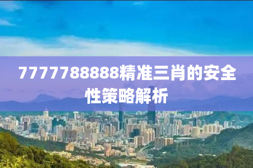 7777788888精準三肖的安全性策略解析
