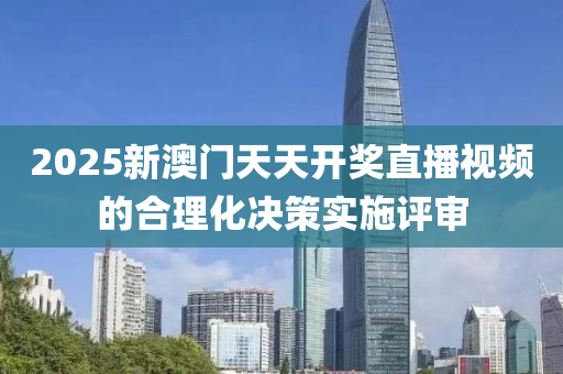 2025新澳門天天開獎(jiǎng)直播視頻的合理化決策實(shí)施評(píng)審