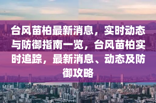 臺(tái)風(fēng)苗柏最新消息，實(shí)時(shí)動(dòng)態(tài)與防御指南一覽，臺(tái)風(fēng)苗柏實(shí)時(shí)追蹤，最新消息、動(dòng)態(tài)及防御攻略