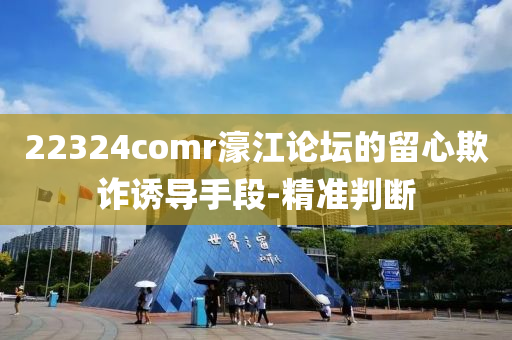 22324comr濠江論壇的留心欺詐誘導手段-精準判斷
